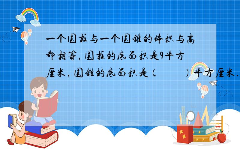 一个圆柱与一个圆锥的体积与高都相等，圆柱的底面积是9平方厘米，圆锥的底面积是（　　）平方厘米.