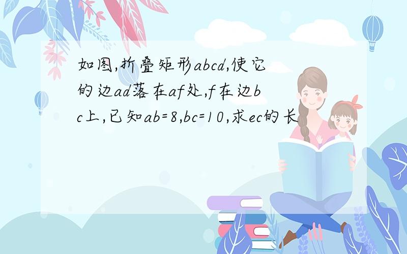 如图,折叠矩形abcd,使它的边ad落在af处,f在边bc上,已知ab=8,bc=10,求ec的长