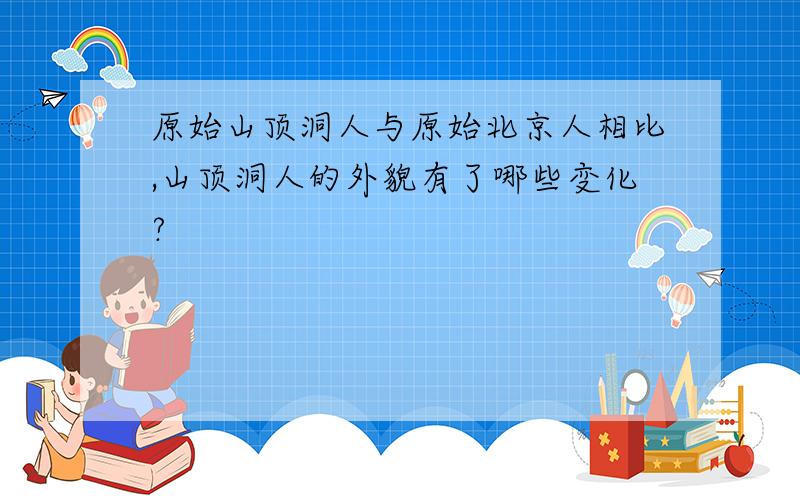 原始山顶洞人与原始北京人相比,山顶洞人的外貌有了哪些变化?