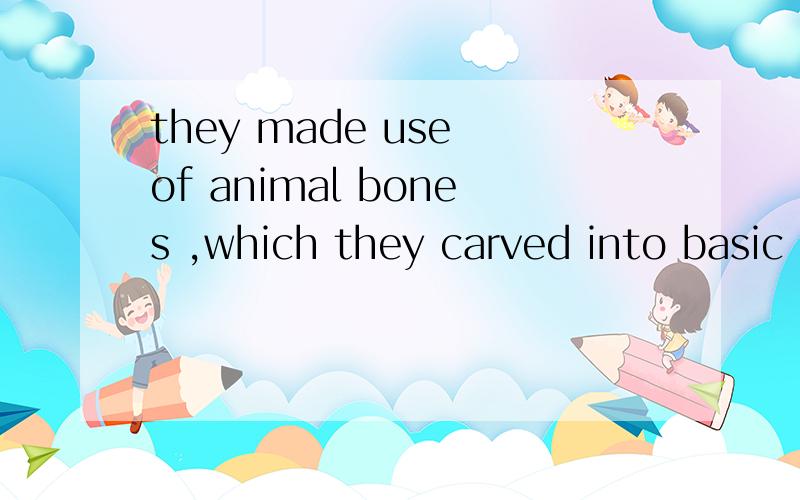 they made use of animal bones ,which they carved into basic