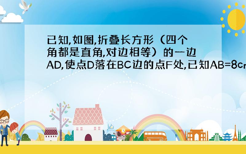 已知,如图,折叠长方形（四个角都是直角,对边相等）的一边AD,使点D落在BC边的点F处,已知AB=8cm,BC=10cm