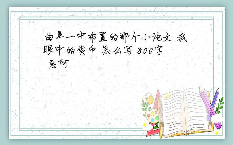 曲阜一中布置的那个小论文 我眼中的货币 怎么写 800字 急阿