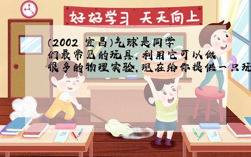 （2002•宜昌）气球是同学们最常见的玩具，利用它可以做很多的物理实验，现在给你提供一只玩具气球，请你设计两个简单的物理