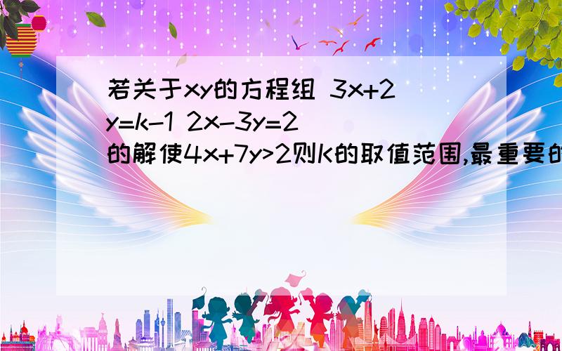 若关于xy的方程组 3x+2y=k-1 2x-3y=2 的解使4x+7y>2则K的取值范围,最重要的是过程