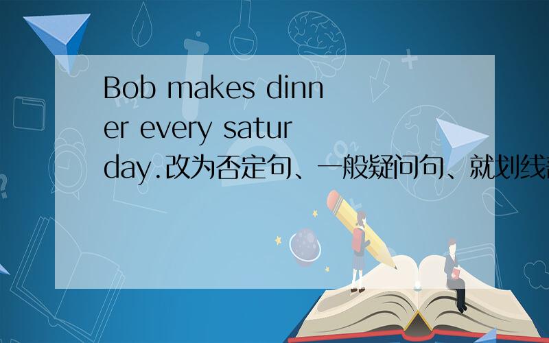 Bob makes dinner every saturday.改为否定句、一般疑问句、就划线部分提问