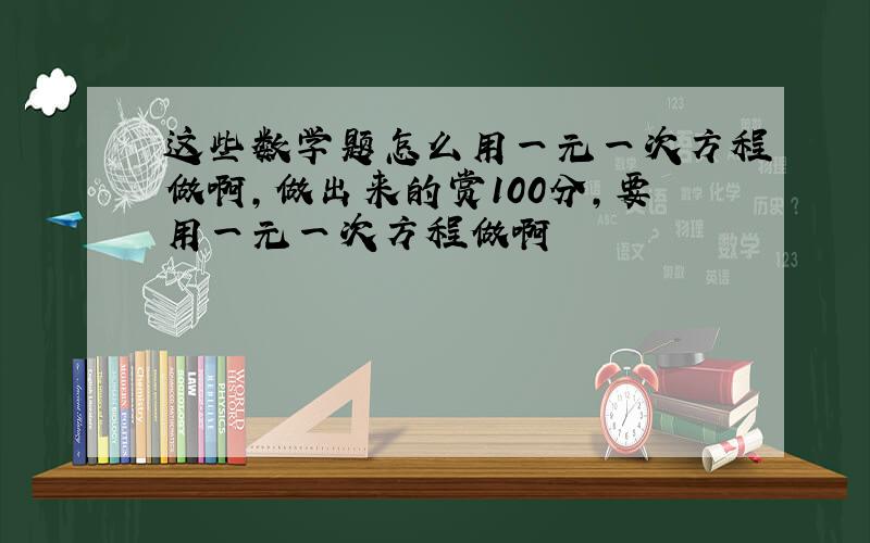 这些数学题怎么用一元一次方程做啊,做出来的赏100分,要用一元一次方程做啊