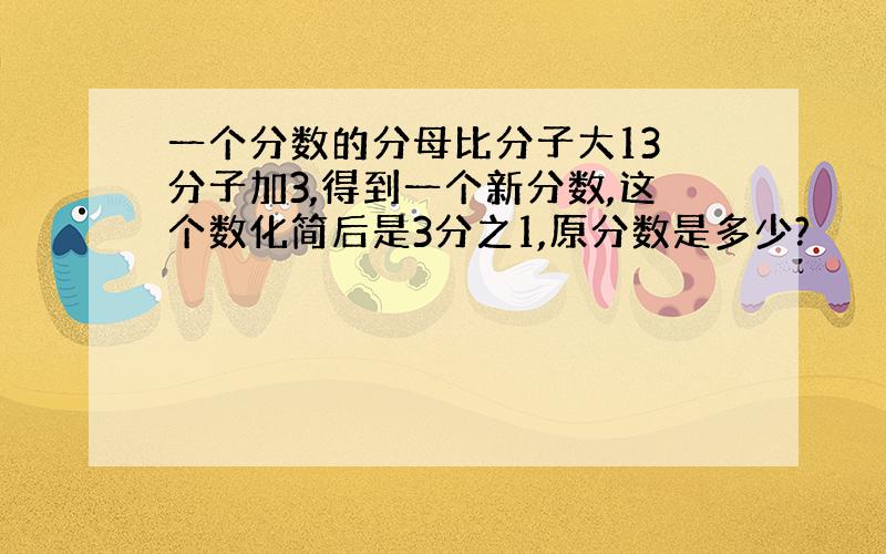 一个分数的分母比分子大13 分子加3,得到一个新分数,这个数化简后是3分之1,原分数是多少?