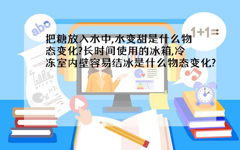 把糖放入水中,水变甜是什么物态变化?长时间使用的冰箱,冷冻室内壁容易结冰是什么物态变化?