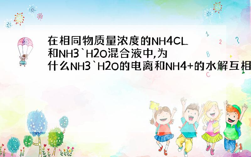 在相同物质量浓度的NH4CL和NH3`H2O混合液中,为什么NH3`H2O的电离和NH4+的水解互相抑制呢?