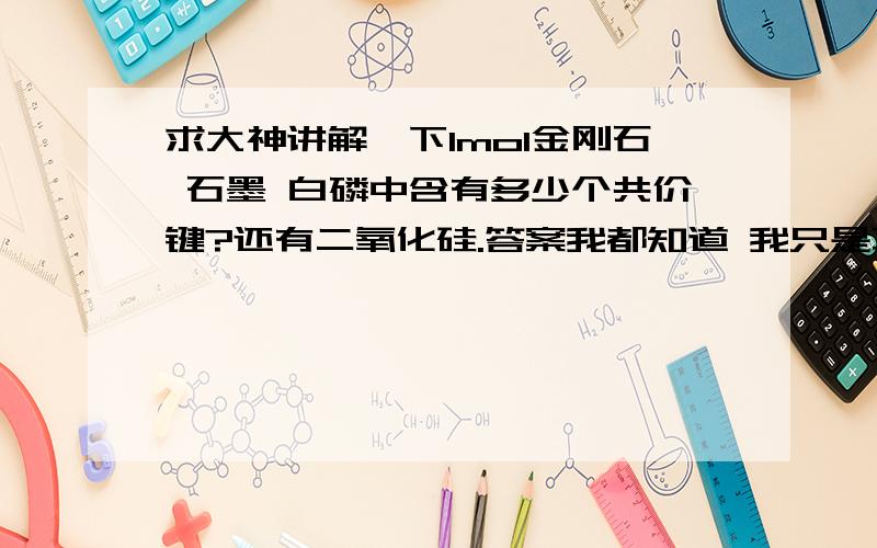 求大神讲解一下1mol金刚石 石墨 白磷中含有多少个共价键?还有二氧化硅.答案我都知道 我只是不懂