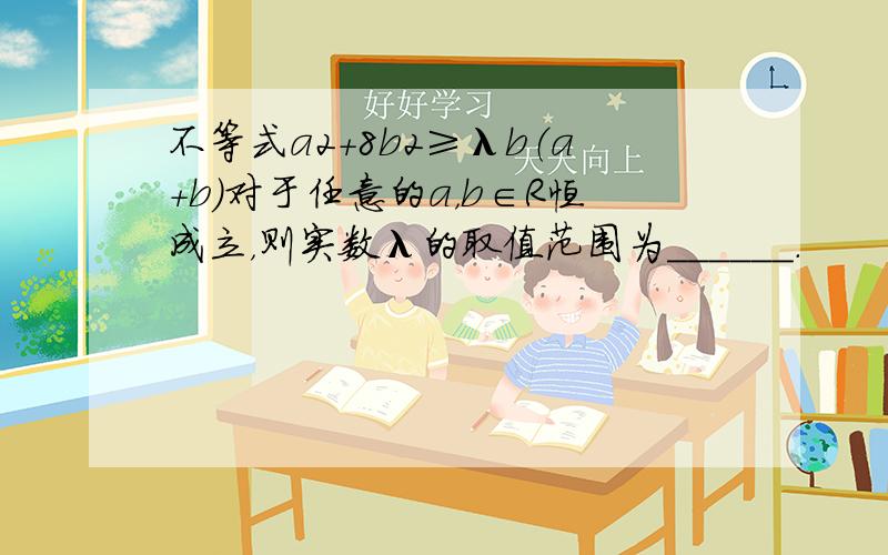 不等式a2+8b2≥λb（a+b）对于任意的a，b∈R恒成立，则实数λ的取值范围为______．