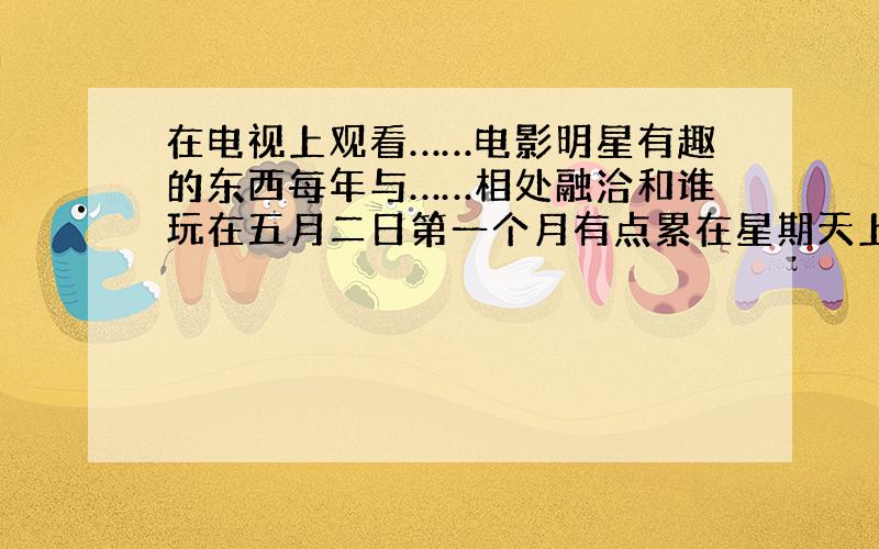 在电视上观看……电影明星有趣的东西每年与……相处融洽和谁玩在五月二日第一个月有点累在星期天上午