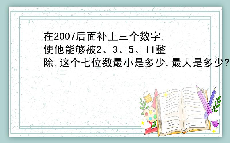 在2007后面补上三个数字,使他能够被2、3、5、11整除,这个七位数最小是多少,最大是多少?