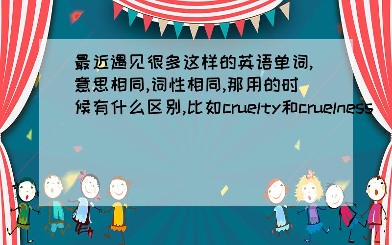 最近遇见很多这样的英语单词,意思相同,词性相同,那用的时候有什么区别,比如cruelty和cruelness