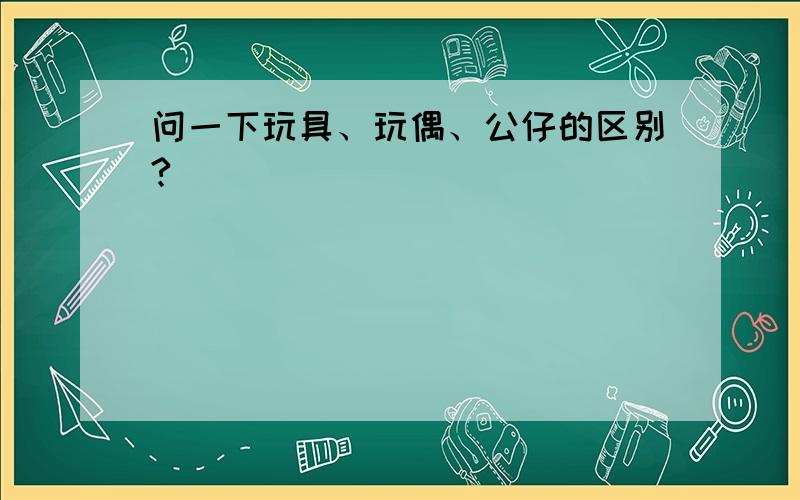 问一下玩具、玩偶、公仔的区别?