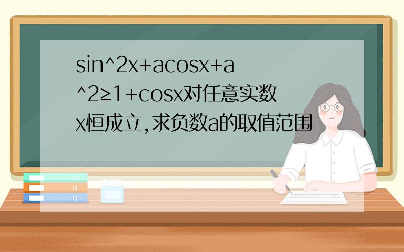 sin^2x+acosx+a^2≥1+cosx对任意实数x恒成立,求负数a的取值范围