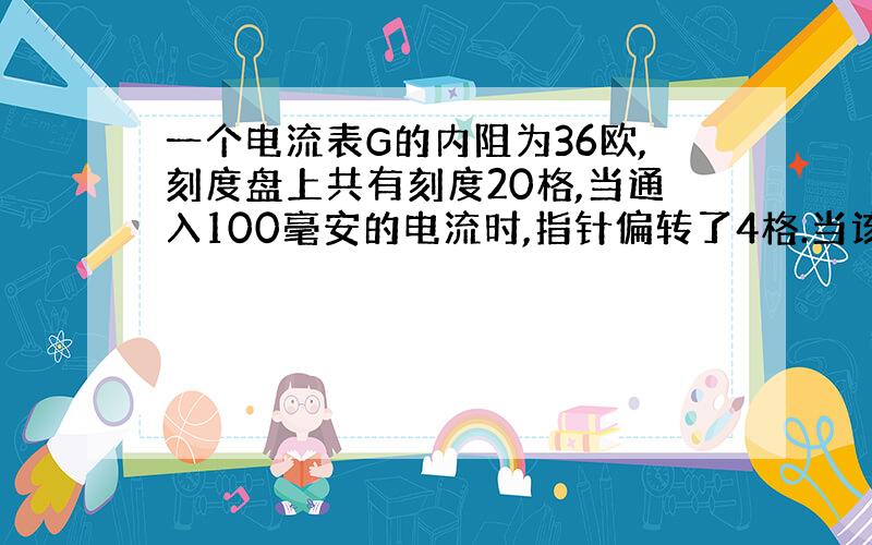 一个电流表G的内阻为36欧,刻度盘上共有刻度20格,当通入100毫安的电流时,指针偏转了4格.当该电流表G接入4欧的分流