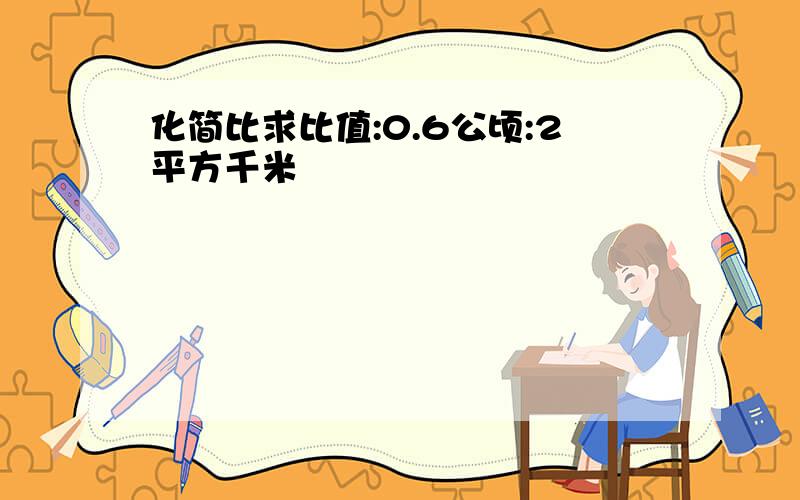 化简比求比值:0.6公顷:2平方千米