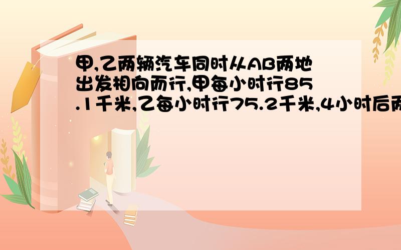 甲,乙两辆汽车同时从AB两地出发相向而行,甲每小时行85.1千米,乙每小时行75.2千米,4小时后两车相距多少千米