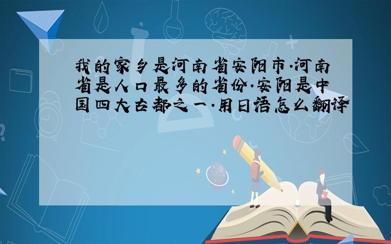 我的家乡是河南省安阳市.河南省是人口最多的省份.安阳是中国四大古都之一.用日语怎么翻译