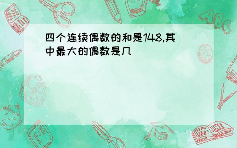 四个连续偶数的和是148,其中最大的偶数是几