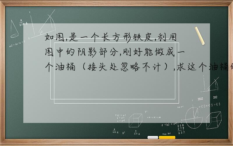 如图,是一个长方形铁皮,利用图中的阴影部分,刚好能做成一个油桶（接头处忽略不计）,求这个油桶的容积.