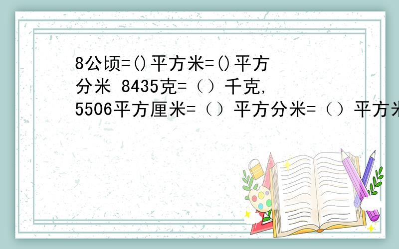 8公顷=()平方米=()平方分米 8435克=（）千克,5506平方厘米=（）平方分米=（）平方米