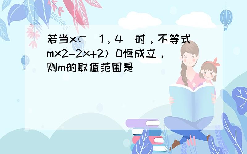 若当x∈（1，4]时，不等式mx2-2x+2＞0恒成立，则m的取值范围是______．