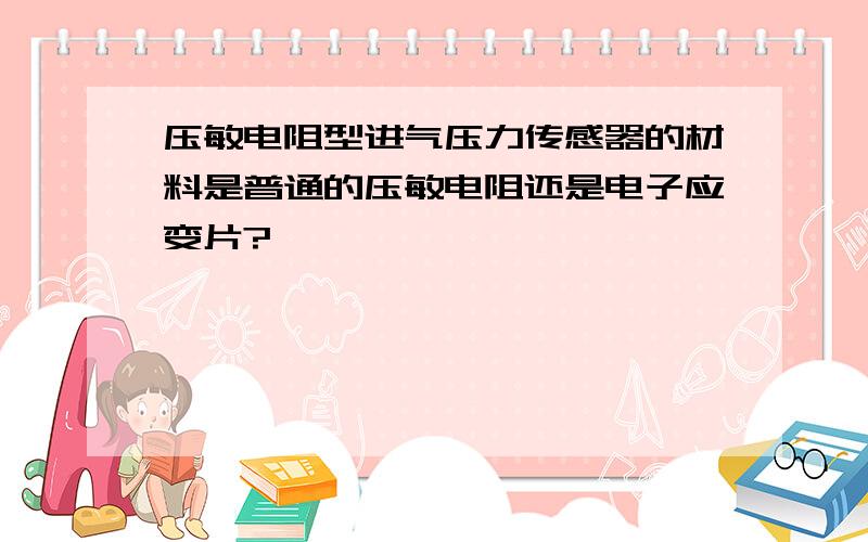 压敏电阻型进气压力传感器的材料是普通的压敏电阻还是电子应变片?