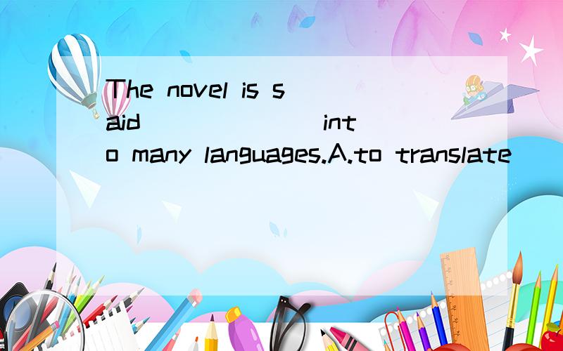 The novel is said ______ into many languages.A.to translate