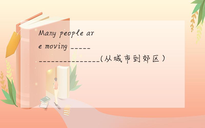 Many people are moving ____________________(从城市到郊区）