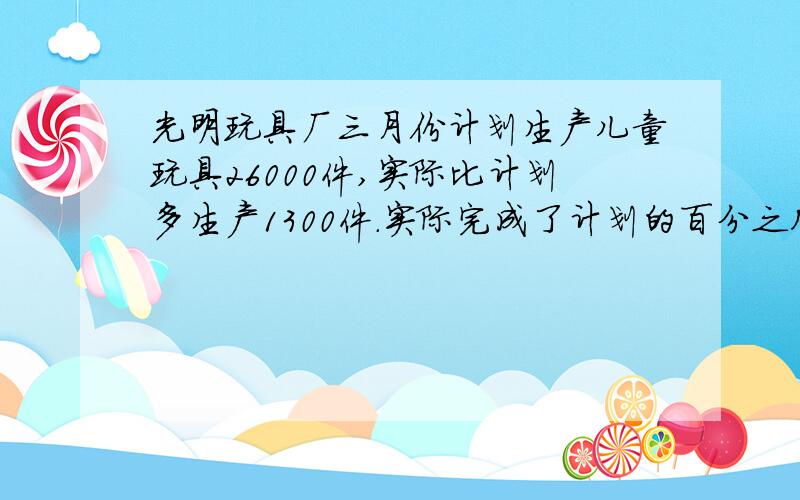 光明玩具厂三月份计划生产儿童玩具26000件,实际比计划多生产1300件.实际完成了计划的百分之几?