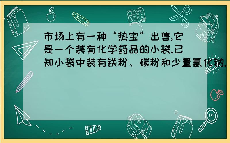 市场上有一种“热宝”出售,它是一个装有化学药品的小袋.已知小袋中装有铁粉、碳粉和少量氯化钠.