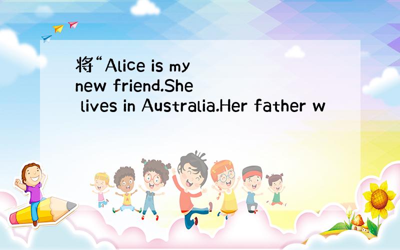 将“Alice is my new friend.She lives in Australia.Her father w