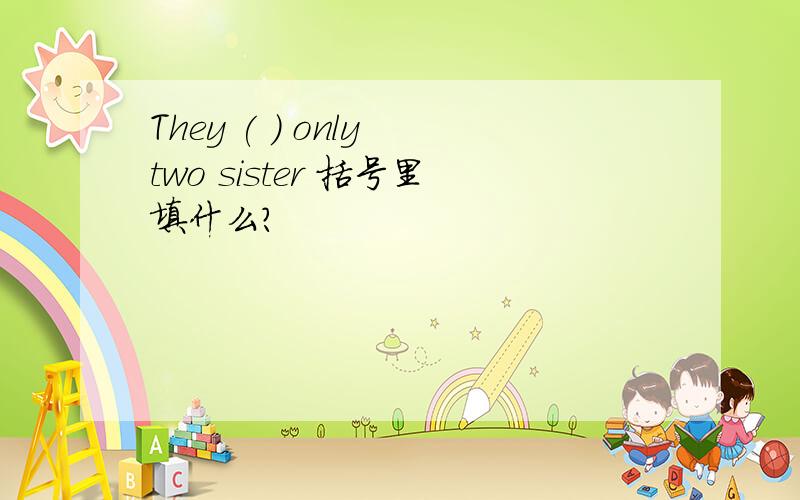 They ( ) only two sister 括号里填什么?