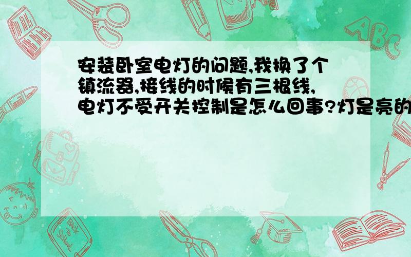 安装卧室电灯的问题,我换了个镇流器,接线的时候有三根线,电灯不受开关控制是怎么回事?灯是亮的.