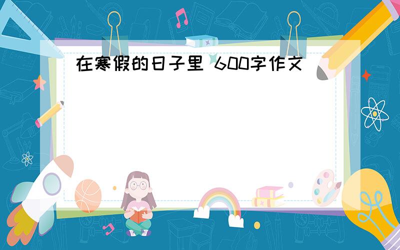 在寒假的日子里 600字作文