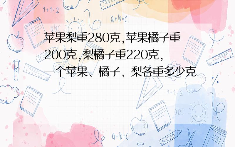 苹果梨重280克,苹果橘子重200克,梨橘子重220克,一个苹果、橘子、梨各重多少克