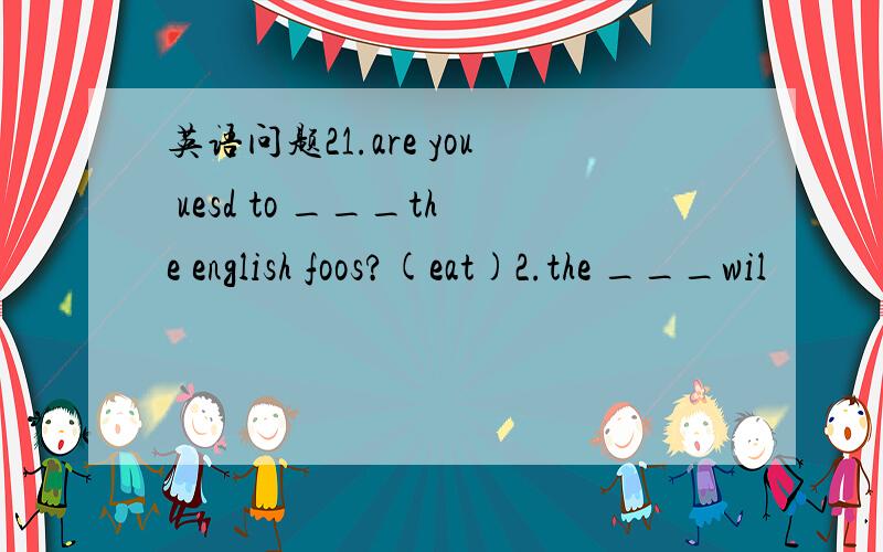 英语问题21.are you uesd to ___the english foos?(eat)2.the ___wil