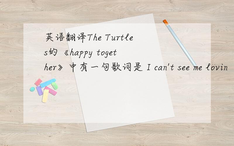 英语翻译The Turtles的《happy together》中有一句歌词是 I can't see me lovin