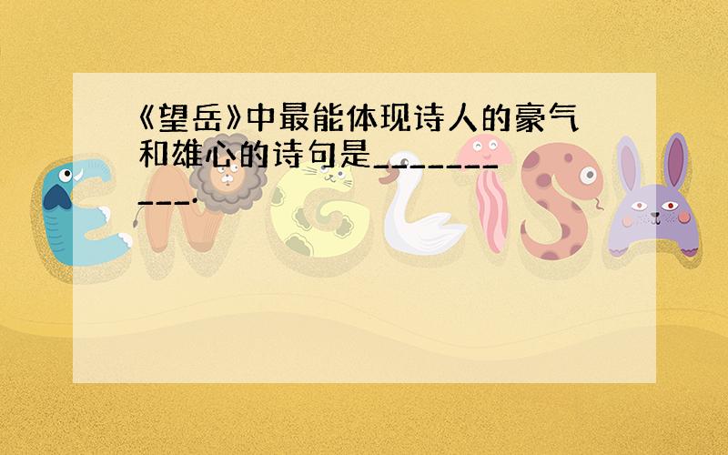 《望岳》中最能体现诗人的豪气和雄心的诗句是__________.