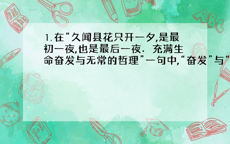 ⒈在“久闻县花只开一夕,是最初一夜,也是最后一夜．充满生命奋发与无常的哲理”一句中,“奋发”与“无常”各指什么,这样写有