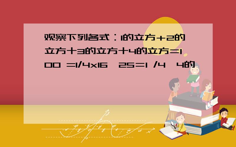 观察下列各式：1的立方＋2的立方十3的立方十4的立方＝100 =1/4x16×25＝1 /4×4的