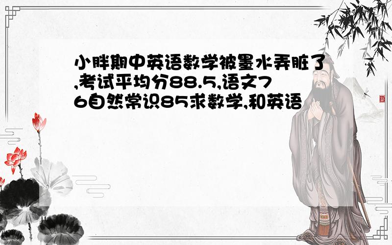 小胖期中英语数学被墨水弄脏了,考试平均分88.5,语文76自然常识85求数学,和英语