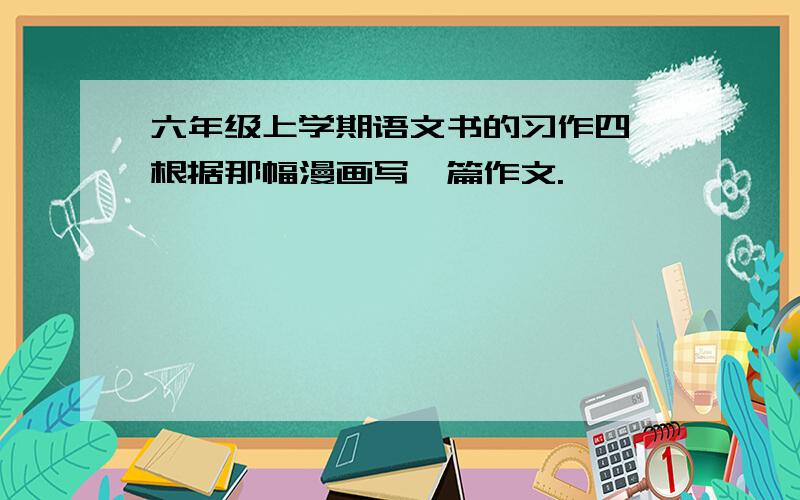 六年级上学期语文书的习作四,根据那幅漫画写一篇作文.