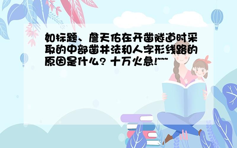 如标题、詹天佑在开凿隧道时采取的中部凿井法和人字形线路的原因是什么? 十万火急!~~~