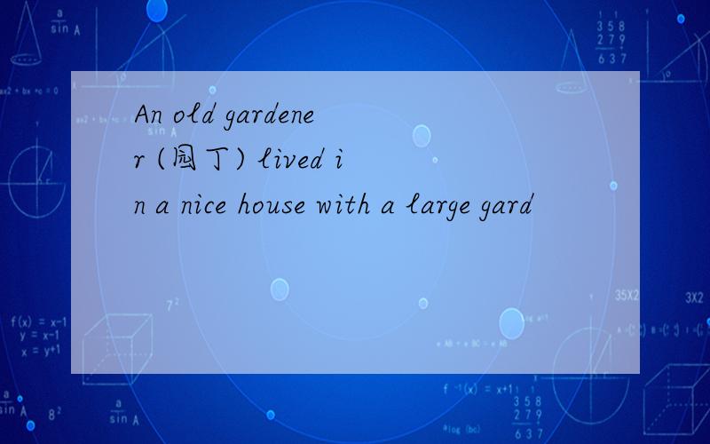 An old gardener (园丁) lived in a nice house with a large gard