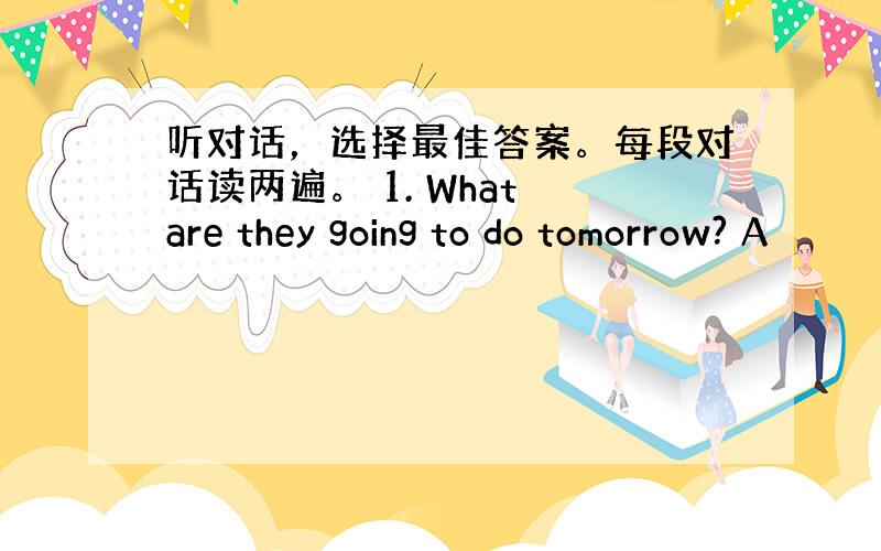 听对话，选择最佳答案。每段对话读两遍。 1. What are they going to do tomorrow? A