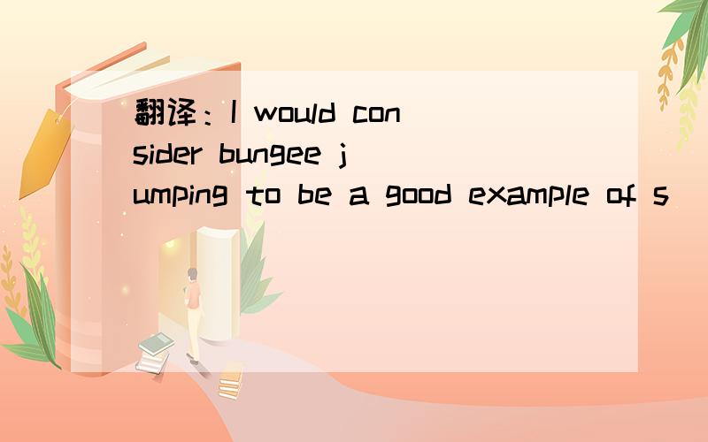 翻译：I would consider bungee jumping to be a good example of s