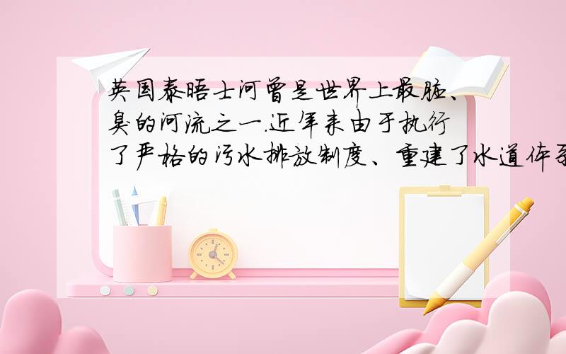 英国泰晤士河曾是世界上最脏、臭的河流之一.近年来由于执行了严格的污水排放制度、重建了水道体系和用专门船只向河水里输送某种